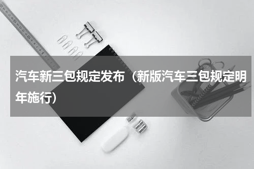 汽车新三包规定发布（新版汽车三包规定明年施行）
