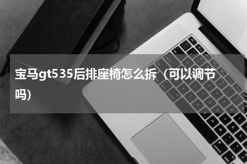 宝马gt535后排座椅怎么拆（可以调节吗）