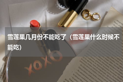 雪莲果几月份不能吃了（雪莲果什么时候不能吃）