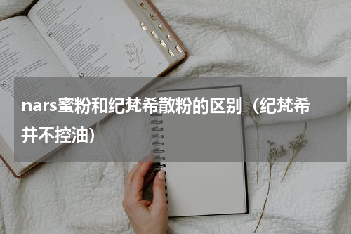 nars蜜粉和纪梵希散粉的区别（纪梵希并不控油）