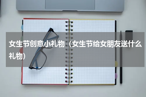 女生节创意小礼物（女生节给女朋友送什么礼物）