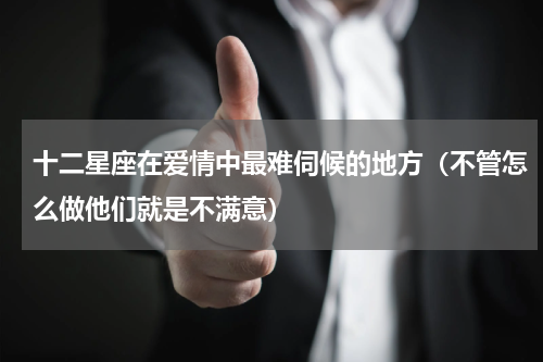 十二星座在爱情中最难伺候的地方（不管怎么做他们就是不满意）