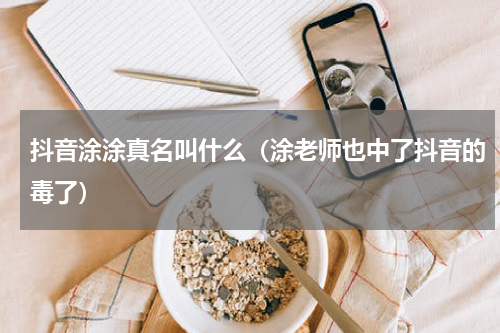 抖音涂涂真名叫什么（涂老师也中了抖音的毒了）