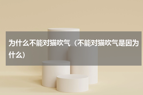 为什么不能对猫吹气（不能对猫吹气是因为什么）