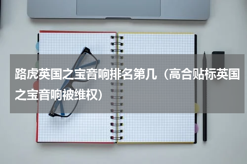 路虎英国之宝音响排名第几（高合贴标英国之宝音响被维权）