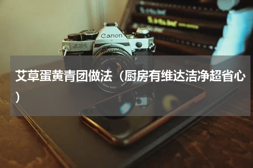 艾草蛋黄青团做法（厨房有维达洁净超省心）