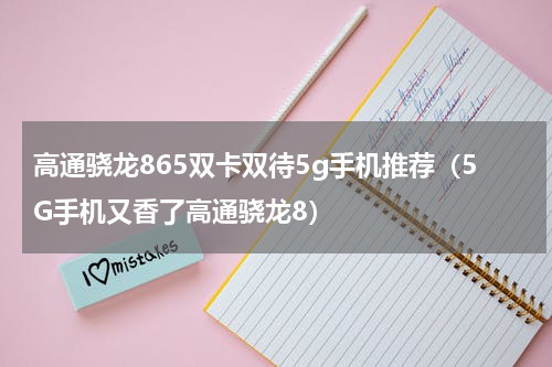 高通骁龙865双卡双待5g手机推荐（5G手机又香了高通骁龙8）