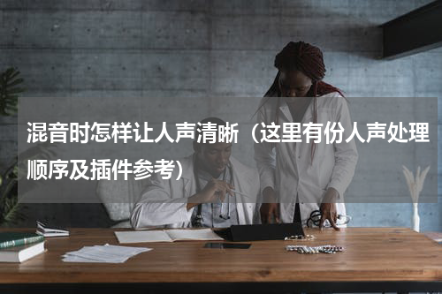 混音时怎样让人声清晰（这里有份人声处理顺序及插件参考）