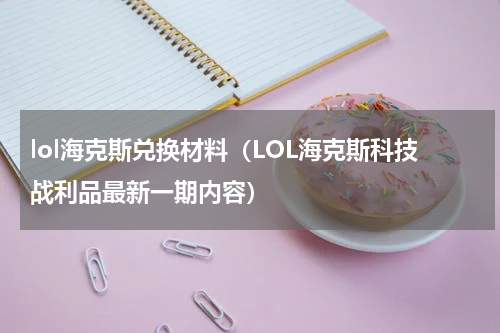 lol海克斯兑换材料（LOL海克斯科技战利品最新一期内容）