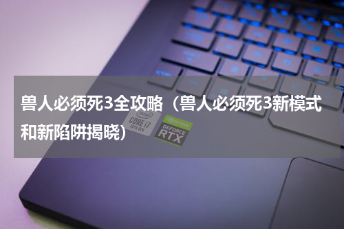 兽人必须死3全攻略（兽人必须死3新模式和新陷阱揭晓）