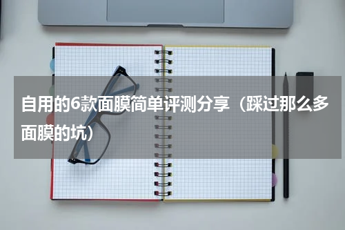 自用的6款面膜简单评测分享（踩过那么多面膜的坑）