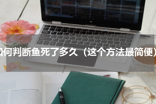 如何判断鱼死了多久（这个方法最简便）