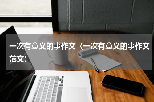 一次有意义的事作文（一次有意义的事作文范文）