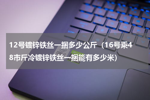 12号镀锌铁丝一捆多少公斤（16号乘48市斤冷镀锌铁丝一捆能有多少米）