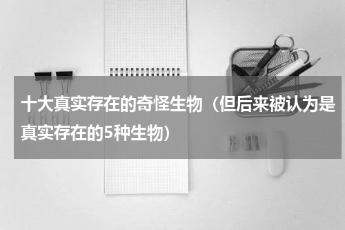 十大真实存在的奇怪生物（但后来被认为是真实存在的5种生物）