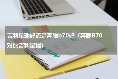 吉利星瑞好还是奔腾b70好（奔腾B70对比吉利星瑞）