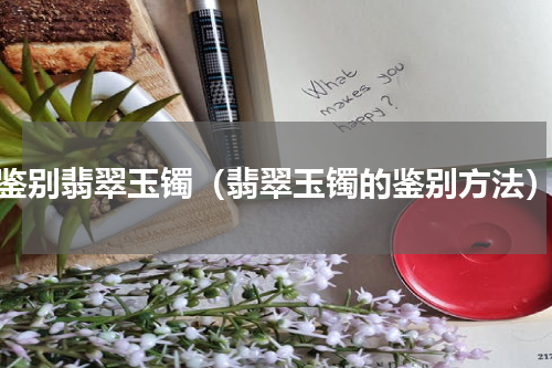 鉴别翡翠玉镯（翡翠玉镯的鉴别方法）
