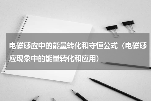 电磁感应中的能量转化和守恒公式（电磁感应现象中的能量转化和应用）