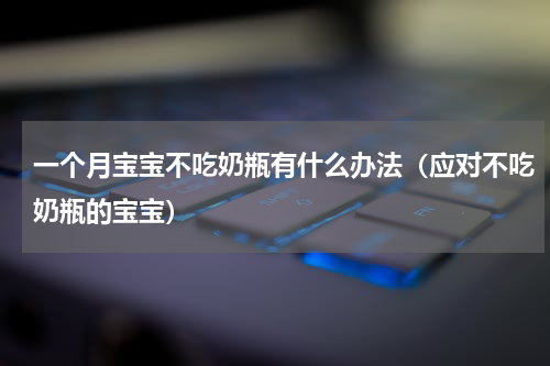 一个月宝宝不吃奶瓶有什么办法（应对不吃奶瓶的宝宝）