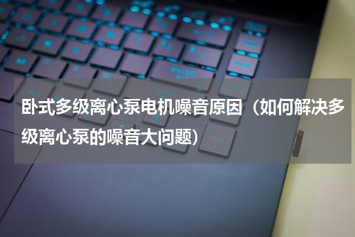 卧式多级离心泵电机噪音原因（如何解决多级离心泵的噪音大问题）