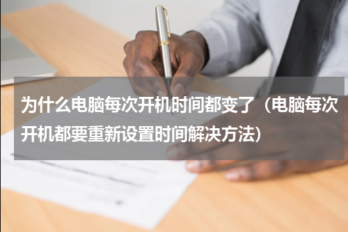 为什么电脑每次开机时间都变了（电脑每次开机都要重新设置时间解决方法）