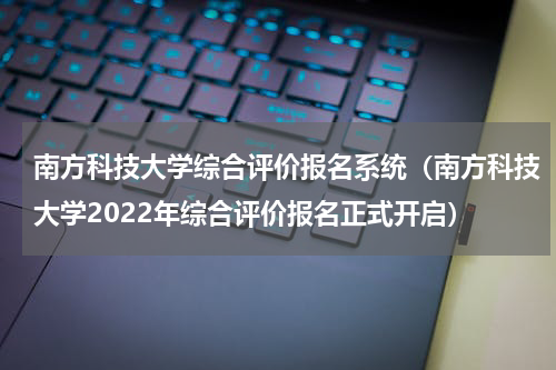 南方科技大学综合评价报名系统（南方科技大学2022年综合评价报名正式开启）
