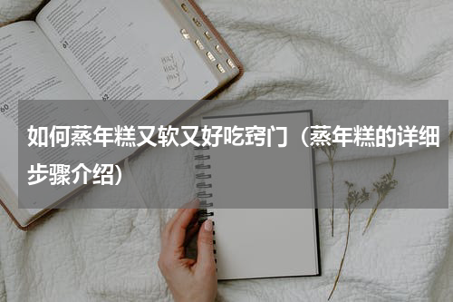如何蒸年糕又软又好吃窍门（蒸年糕的详细步骤介绍）