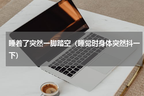 睡着了突然一脚踏空（睡觉时身体突然抖一下）