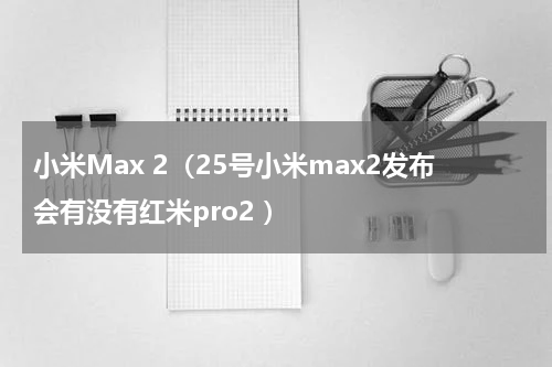 小米Max 2（25号小米max2发布会有没有红米pro2 ）