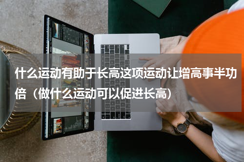 什么运动有助于长高这项运动让增高事半功倍（做什么运动可以促进长高）