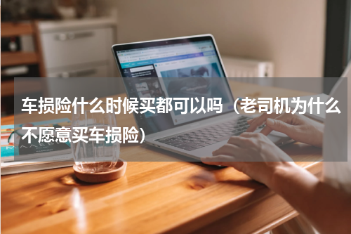车损险什么时候买都可以吗（老司机为什么不愿意买车损险）