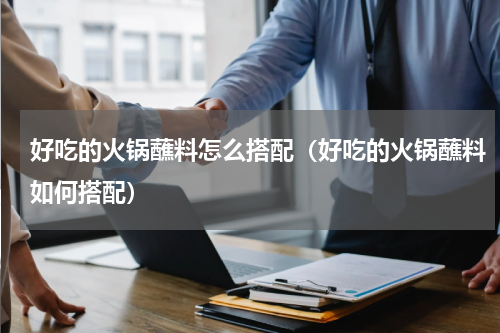 好吃的火锅蘸料怎么搭配（好吃的火锅蘸料如何搭配）