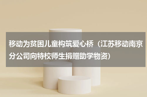 移动为贫困儿童构筑爱心桥（江苏移动南京分公司向特校师生捐赠助学物资）