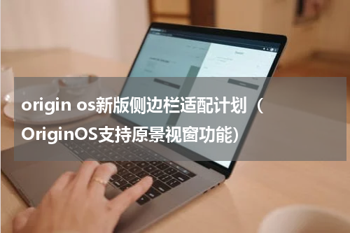 origin os新版侧边栏适配计划（OriginOS支持原景视窗功能）