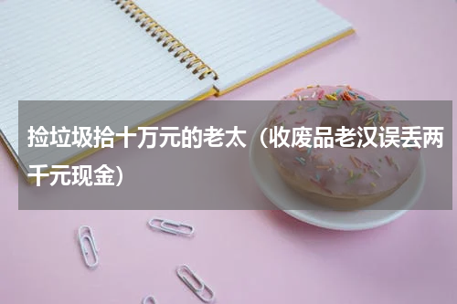 捡垃圾拾十万元的老太（收废品老汉误丢两千元现金）