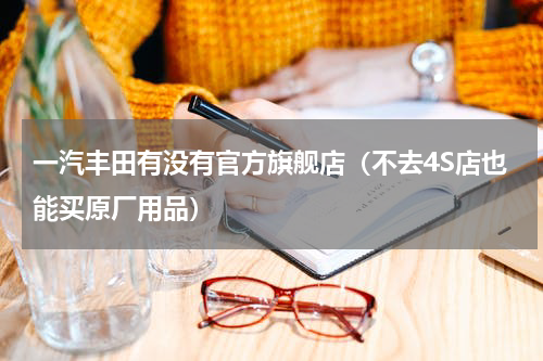 一汽丰田有没有官方旗舰店（不去4S店也能买原厂用品）