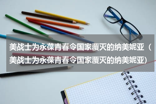 美战士为永葆青春令国家覆灭的纳美妮亚（美战士为永葆青春令国家覆灭的纳美妮亚）