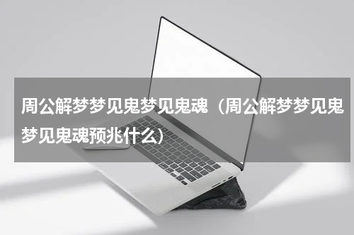 周公解梦梦见鬼梦见鬼魂（周公解梦梦见鬼梦见鬼魂预兆什么）