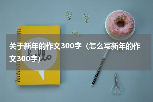 关于新年的作文300字（怎么写新年的作文300字）