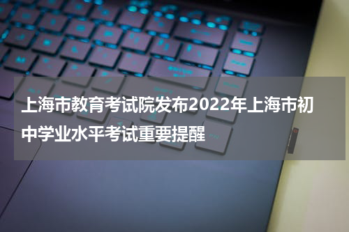 上海市教育考试院发布2022年上海市初中学业水平考试重要提醒