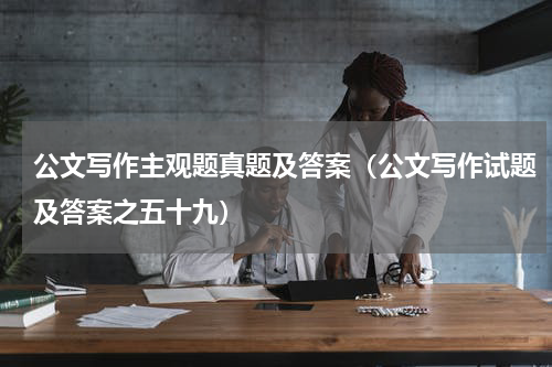 公文写作主观题真题及答案（公文写作试题及答案之五十九）