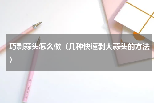 巧剥蒜头怎么做（几种快速剥大蒜头的方法）