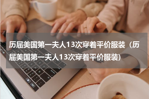 历届美国第一夫人13次穿着平价服装（历届美国第一夫人13次穿着平价服装）