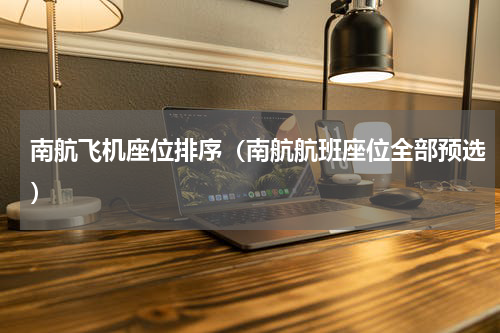 南航飞机座位排序（南航航班座位全部预选）