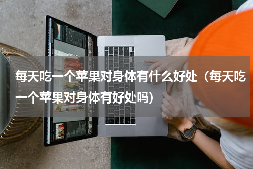 每天吃一个苹果对身体有什么好处（每天吃一个苹果对身体有好处吗）