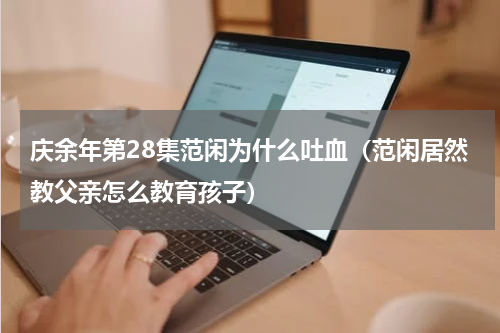 庆余年第28集范闲为什么吐血（范闲居然教父亲怎么教育孩子）