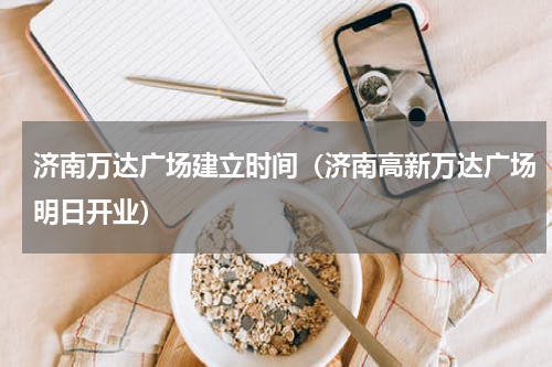 济南万达广场建立时间（济南高新万达广场明日开业）