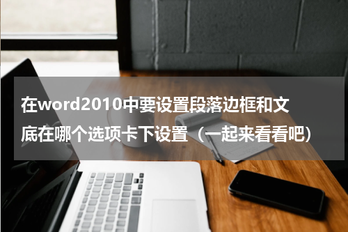 在word2010中要设置段落边框和文底在哪个选项卡下设置（一起来看看吧）