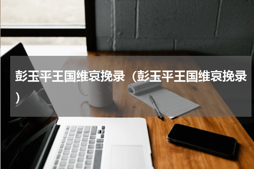 彭玉平王国维哀挽录（彭玉平王国维哀挽录）