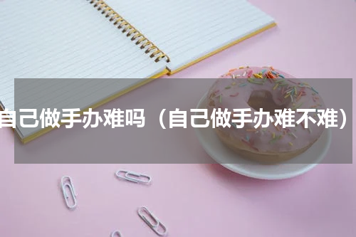 自己做手办难吗（自己做手办难不难）